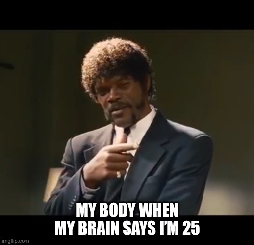 Allow me to retort | MY BODY WHEN MY BRAIN SAYS I’M 25 | image tagged in samuel l,age,funny memes | made w/ Imgflip meme maker