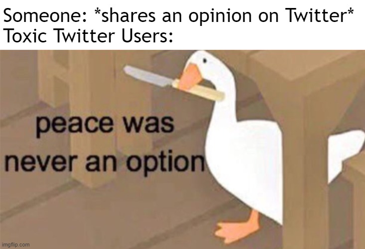 Twitter Users in a Nutshell | Someone: *shares an opinion on Twitter*
Toxic Twitter Users: | image tagged in untitled goose peace was never an option | made w/ Imgflip meme maker