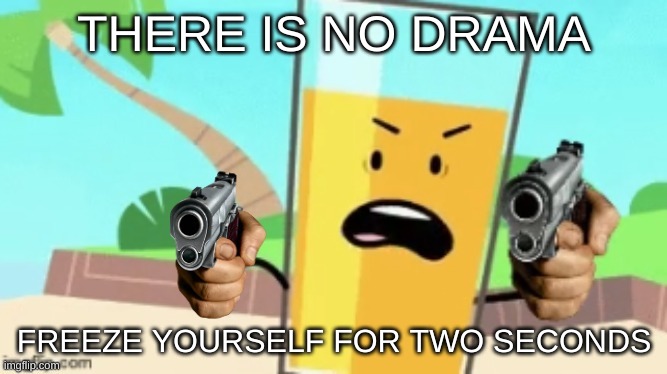 Or Just Get Killed | THERE IS NO DRAMA; FREEZE YOURSELF FOR TWO SECONDS | image tagged in oj delete this 2 guns | made w/ Imgflip meme maker