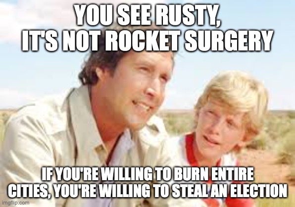 YOU SEE RUSTY, IT'S NOT ROCKET SURGERY; IF YOU'RE WILLING TO BURN ENTIRE CITIES, YOU'RE WILLING TO STEAL AN ELECTION | made w/ Imgflip meme maker