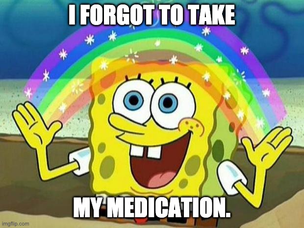 spongebob rainbow | I FORGOT TO TAKE; MY MEDICATION. | image tagged in spongebob rainbow | made w/ Imgflip meme maker