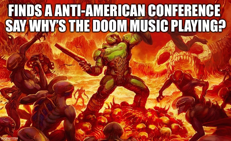 Intense doom | FINDS A ANTI-AMERICAN CONFERENCE 
SAY WHY’S THE DOOM MUSIC PLAYING? | image tagged in doom slayer killing demons | made w/ Imgflip meme maker