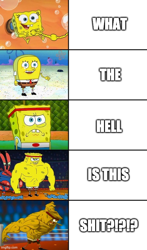 Spongebob baby, normal, tough, strong, god | WHAT; THE; HELL; IS THIS; SHIT?!?!? | image tagged in spongebob baby normal tough strong god | made w/ Imgflip meme maker