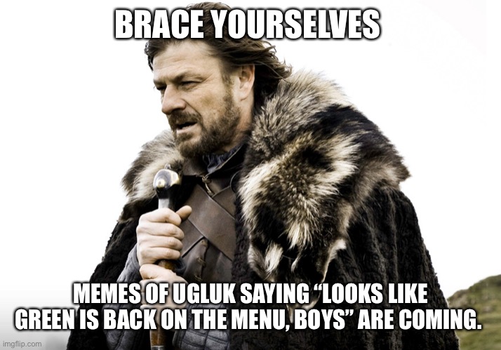 Ned Stark | BRACE YOURSELVES; MEMES OF UGLUK SAYING “LOOKS LIKE GREEN IS BACK ON THE MENU, BOYS” ARE COMING. | image tagged in ned stark | made w/ Imgflip meme maker