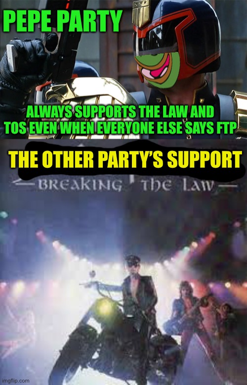 The other party’s sings an awesome song but will never stop doing wrong, vote Pepe aug29th | PEPE PARTY; ALWAYS SUPPORTS THE LAW AND TOS EVEN WHEN EVERYONE ELSE SAYS FTP; THE OTHER PARTY’S SUPPORT | image tagged in judge dredd stallone,pepe party | made w/ Imgflip meme maker