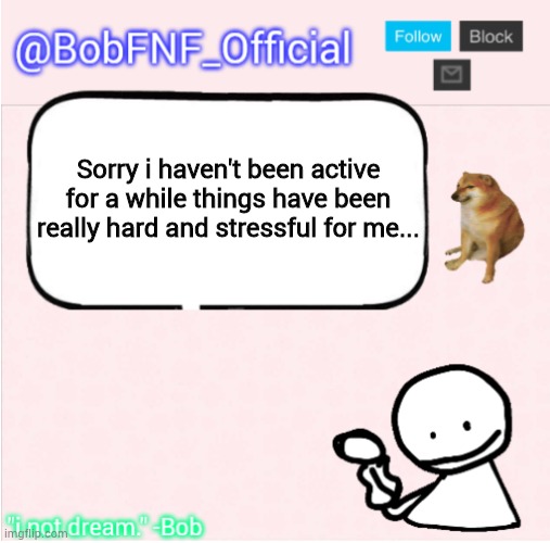 Sorry | Sorry i haven't been active for a while things have been really hard and stressful for me... | image tagged in bobfnf_official's announcement template,i'm sorry,sorry | made w/ Imgflip meme maker