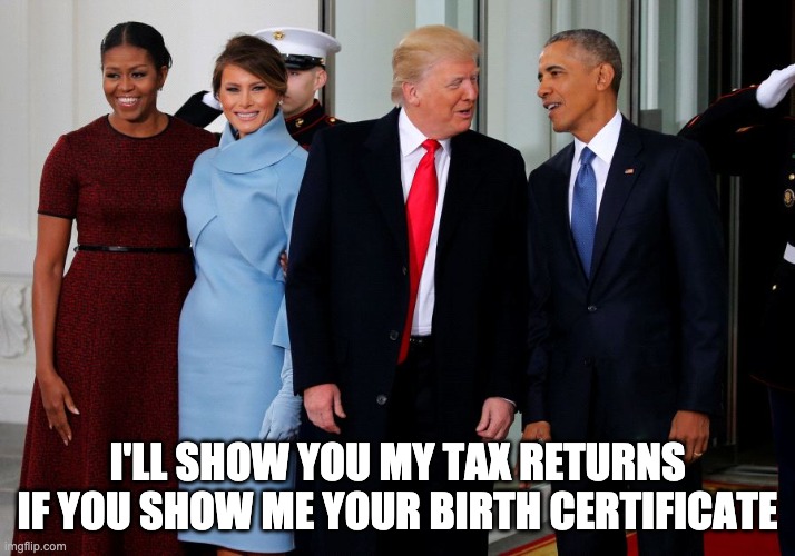interesting | I'LL SHOW YOU MY TAX RETURNS IF YOU SHOW ME YOUR BIRTH CERTIFICATE | image tagged in meme | made w/ Imgflip meme maker