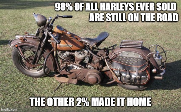 Harley Davidson | 98% OF ALL HARLEYS EVER SOLD 
ARE STILL ON THE ROAD; THE OTHER 2% MADE IT HOME | image tagged in motorcycle | made w/ Imgflip meme maker