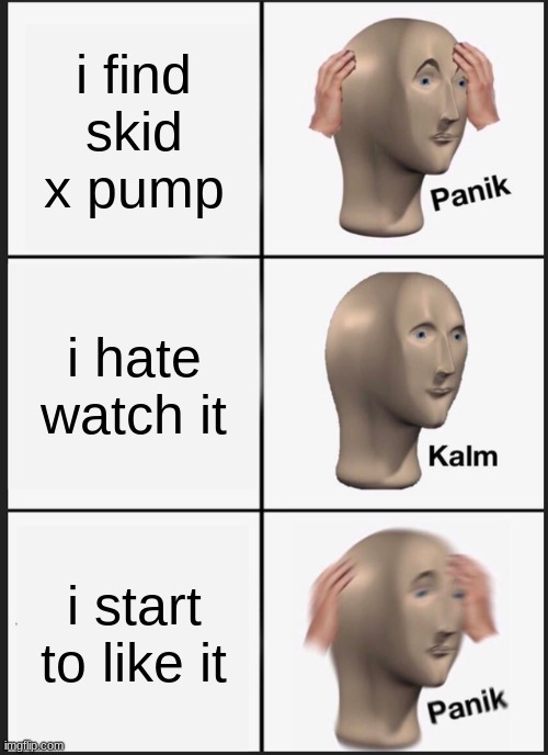 Panik Kalm Panik | i find skid x pump; i hate watch it; i start to like it | image tagged in memes,panik kalm panik | made w/ Imgflip meme maker