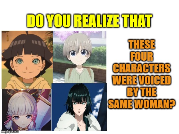 Blank White Template | DO YOU REALIZE THAT; THESE FOUR CHARACTERS
WERE VOICED BY THE SAME WOMAN? | image tagged in blank white template | made w/ Imgflip meme maker