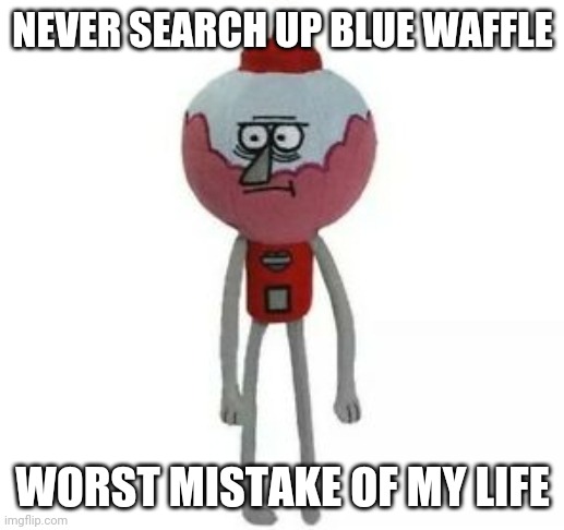 benson marketable plushy | NEVER SEARCH UP BLUE WAFFLE; WORST MISTAKE OF MY LIFE | image tagged in benson marketable plushy | made w/ Imgflip meme maker