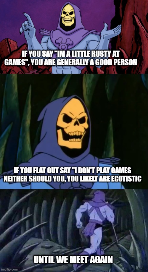 Skeletor advice | IF YOU SAY "IM A LITTLE RUSTY AT GAMES", YOU ARE GENERALLY A GOOD PERSON; IF YOU FLAT OUT SAY "I DON'T PLAY GAMES NEITHER SHOULD YOU, YOU LIKELY ARE EGOTISTIC; UNTIL WE MEET AGAIN | image tagged in skeletor | made w/ Imgflip meme maker