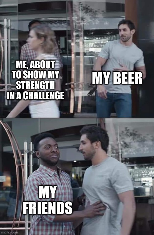 black guy stopping | MY BEER; ME, ABOUT TO SHOW MY STRENGTH IN A CHALLENGE; MY FRIENDS | image tagged in black guy stopping | made w/ Imgflip meme maker