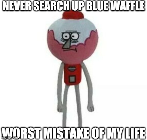 benson marketable plushie | NEVER SEARCH UP BLUE WAFFLE; WORST MISTAKE OF MY LIFE | image tagged in benson marketable plushy | made w/ Imgflip meme maker