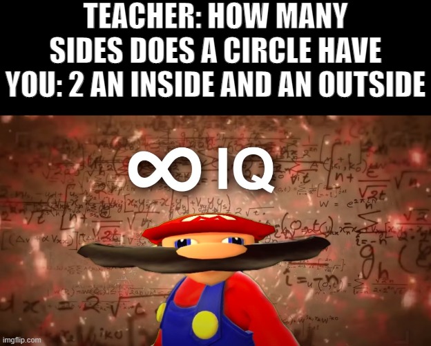 2 much IQ | TEACHER: HOW MANY SIDES DOES A CIRCLE HAVE
YOU: 2 AN INSIDE AND AN OUTSIDE | image tagged in infinite iq mario | made w/ Imgflip meme maker