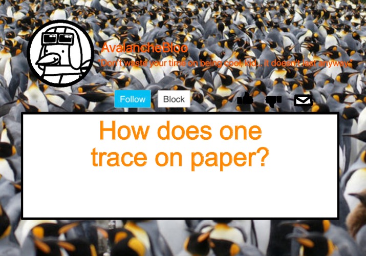 It’s a thing, apparently. | How does one trace on paper? | image tagged in avalanche template | made w/ Imgflip meme maker