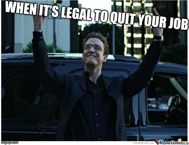 How I feel after I quit my job | WHEN IT’S LEGAL TO QUIT YOUR JOB | image tagged in how i feel after i quit my job | made w/ Imgflip meme maker
