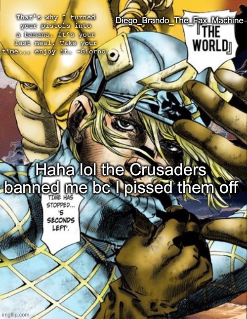 Haha lol the Crusaders banned me bc I pissed them off | image tagged in diego_brando_the_fax_machine has something to say | made w/ Imgflip meme maker