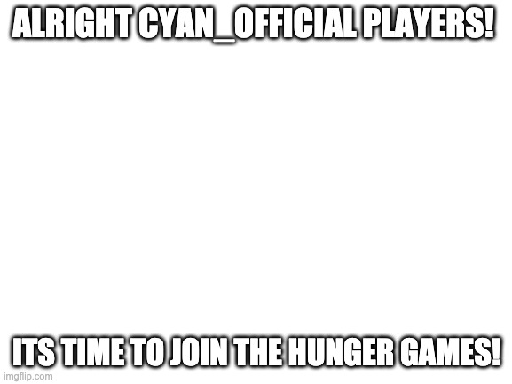 link in comments | ALRIGHT CYAN_OFFICIAL PLAYERS! ITS TIME TO JOIN THE HUNGER GAMES! | image tagged in blank white template | made w/ Imgflip meme maker