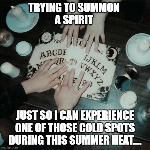 heat, ghost, spirit, ouija | TRYING TO SUMMON 
A SPIRIT; JUST SO I CAN EXPERIENCE ONE OF THOSE COLD SPOTS DURING THIS SUMMER HEAT.... | image tagged in summer,heat,ouija,spirit,coldspot,ghost | made w/ Imgflip meme maker
