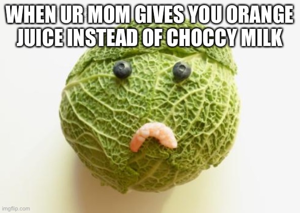 No choccy milk | WHEN UR MOM GIVES YOU ORANGE JUICE INSTEAD OF CHOCCY MILK | image tagged in sad cabbage | made w/ Imgflip meme maker