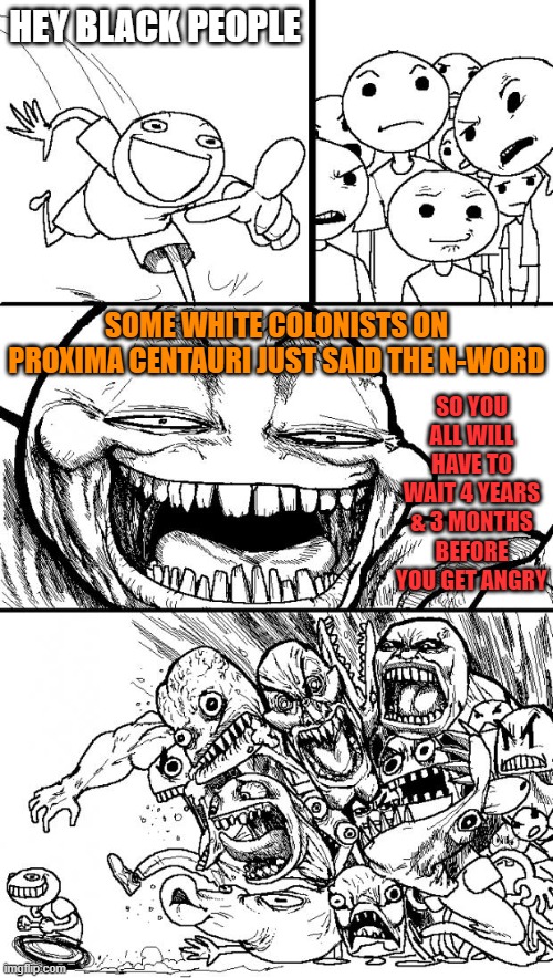 Is racism bound by the speed of light? | HEY BLACK PEOPLE; SOME WHITE COLONISTS ON PROXIMA CENTAURI JUST SAID THE N-WORD; SO YOU ALL WILL HAVE TO WAIT 4 YEARS & 3 MONTHS BEFORE YOU GET ANGRY | image tagged in memes,hey internet,racism,black people,n word,star | made w/ Imgflip meme maker
