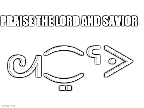 ᘛ⁐̤ᕐᐷ | PRAISE THE LORD AND SAVIOR; ᘛ⁐̤ᕐᐷ | image tagged in blank white template | made w/ Imgflip meme maker