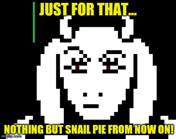 Undertale - Toriel | JUST FOR THAT... NOTHING BUT SNAIL PIE FROM NOW ON! | image tagged in undertale - toriel | made w/ Imgflip meme maker