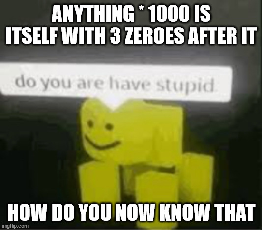 do you are have stupid | ANYTHING * 1000 IS ITSELF WITH 3 ZEROES AFTER IT HOW DO YOU NOW KNOW THAT | image tagged in do you are have stupid | made w/ Imgflip meme maker