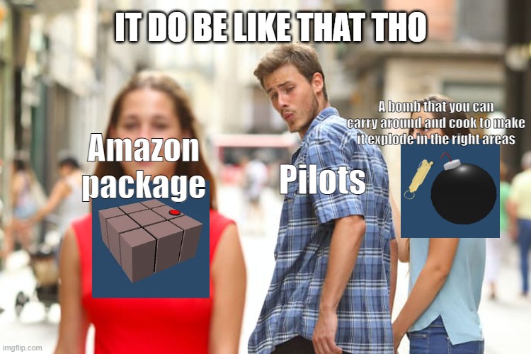 Zeppelin Wars meme no. 3 | IT DO BE LIKE THAT THO; A bomb that you can carry around and cook to make it explode in the right areas; Amazon package; Pilots | image tagged in memes,distracted boyfriend | made w/ Imgflip meme maker