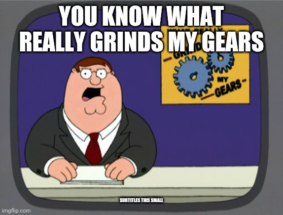 Peter Griffin News | YOU KNOW WHAT REALLY GRINDS MY GEARS; SUBTITLES THIS SMALL | image tagged in memes,peter griffin news | made w/ Imgflip meme maker