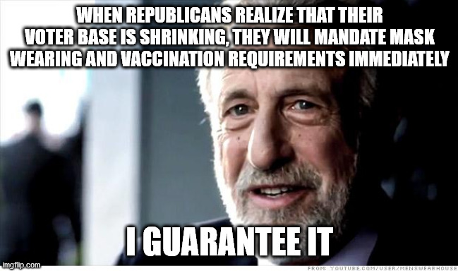 Party of Freedom and Little Government? LOL! | WHEN REPUBLICANS REALIZE THAT THEIR VOTER BASE IS SHRINKING, THEY WILL MANDATE MASK WEARING AND VACCINATION REQUIREMENTS IMMEDIATELY; I GUARANTEE IT | image tagged in memes,i guarantee it,covid-19,pandemic,scumbag republicans | made w/ Imgflip meme maker