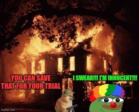 Burning House | YOU CAN SAVE THAT FOR YOUR TRIAL I SWEAR!!! I'M INNOCENT!!! | image tagged in burning house | made w/ Imgflip meme maker