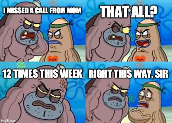 it's tough man | THAT ALL? I MISSED A CALL FROM MOM; 12 TIMES THIS WEEK; RIGHT THIS WAY, SIR | image tagged in memes,how tough are you | made w/ Imgflip meme maker