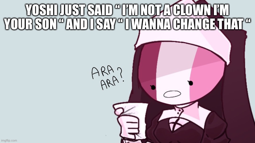 Sarvent ara ara | YOSHI JUST SAID “ I’M NOT A CLOWN I’M YOUR SON “ AND I SAY “ I WANNA CHANGE THAT “ | image tagged in sarvent ara ara | made w/ Imgflip meme maker