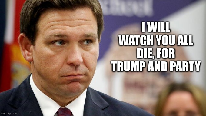 DeathSantis | I WILL WATCH YOU ALL DIE, FOR TRUMP AND PARTY | image tagged in desantis,covid,moron republican,death,gqp,die | made w/ Imgflip meme maker