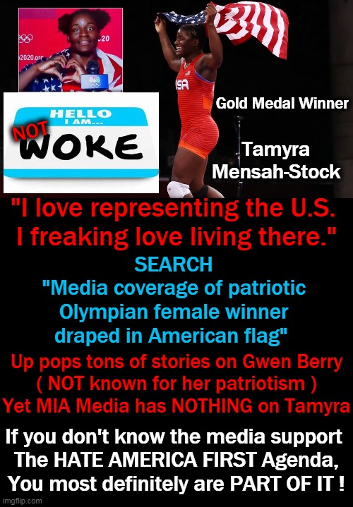 Bring Back Patriotism & Love of Country w/ Tamyra & Ignore The Leftist Haters | Gold Medal Winner; NOT; Tamyra Mensah-Stock; "I love representing the U.S. 
I freaking love living there."; SEARCH 
"Media coverage of patriotic 
Olympian female winner 
draped in American flag"; Up pops tons of stories on Gwen Berry
( NOT known for her patriotism )
Yet MIA Media has NOTHING on Tamyra; If you don't know the media support 
The HATE AMERICA FIRST Agenda,
You most definitely are PART OF IT ! | image tagged in politics,olympics,america,patriotism,haters gonna hate | made w/ Imgflip meme maker