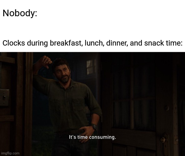 Clocks during meals | Nobody:; Clocks during breakfast, lunch, dinner, and snack time: | image tagged in it's time consuming,clocks,blank white template,funny,memes,clock | made w/ Imgflip meme maker