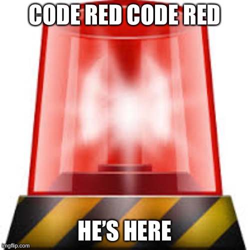 CODE RED | CODE RED CODE RED; HE’S HERE | image tagged in police siren | made w/ Imgflip meme maker