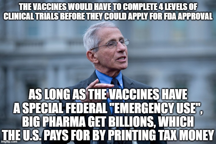 Fauci | THE VACCINES WOULD HAVE TO COMPLETE 4 LEVELS OF CLINICAL TRIALS BEFORE THEY COULD APPLY FOR FDA APPROVAL AS LONG AS THE VACCINES HAVE A SPEC | image tagged in fauci | made w/ Imgflip meme maker