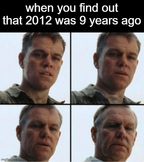 I miss those days |  when you find out that 2012 was 9 years ago | image tagged in private ryan getting old,memes | made w/ Imgflip meme maker
