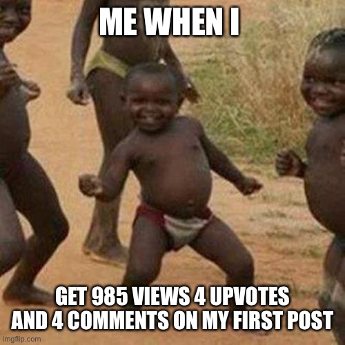 Thanks | ME WHEN I; GET 985 VIEWS 4 UPVOTES AND 4 COMMENTS ON MY FIRST POST | image tagged in memes,third world success kid | made w/ Imgflip meme maker