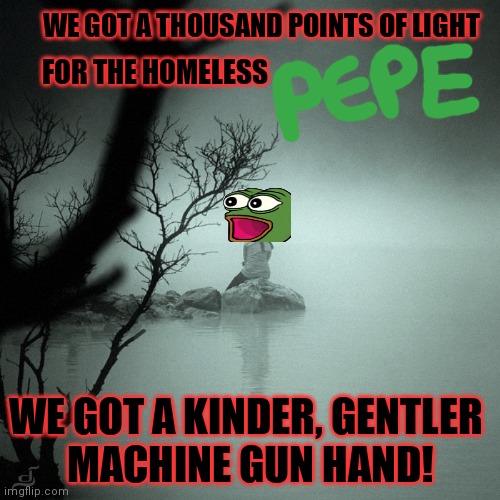 Sitting alone on a rock in a quiet foggy lake | WE GOT A THOUSAND POINTS OF LIGHT WE GOT A KINDER, GENTLER 
MACHINE GUN HAND! FOR THE HOMELESS | image tagged in sitting alone on a rock in a quiet foggy lake | made w/ Imgflip meme maker