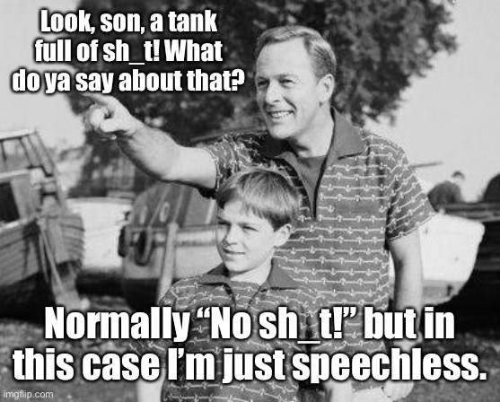 Look Son Meme | Look, son, a tank full of sh_t! What do ya say about that? Normally “No sh_t!” but in this case I’m just speechless. | image tagged in memes,look son | made w/ Imgflip meme maker