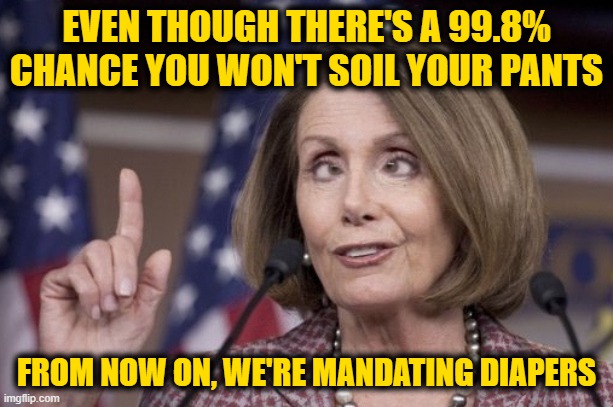 Nancy pelosi | EVEN THOUGH THERE'S A 99.8% CHANCE YOU WON'T SOIL YOUR PANTS; FROM NOW ON, WE'RE MANDATING DIAPERS | image tagged in nancy pelosi | made w/ Imgflip meme maker