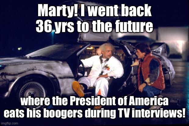 How things change since 1985 | Marty! I went back 36 yrs to the future; where the President of America eats his boogers during TV interviews! | image tagged in back to the future,joe biden,booger biden,eating booger | made w/ Imgflip meme maker