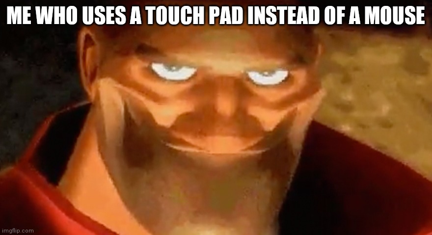 Creepy smile (heavy tf2) | ME WHO USES A TOUCH PAD INSTEAD OF A MOUSE | image tagged in creepy smile heavy tf2 | made w/ Imgflip meme maker