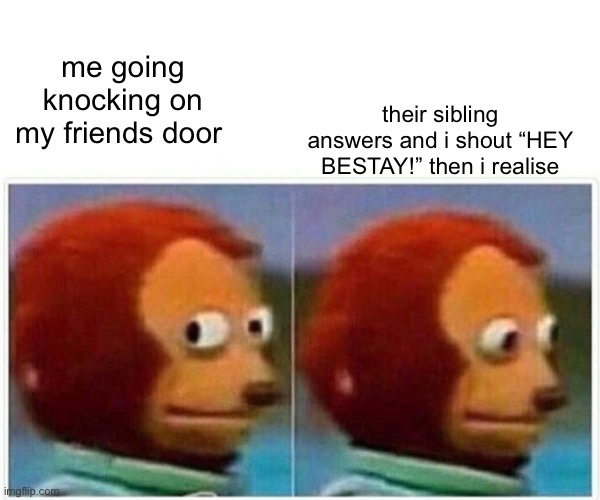 Monkey Puppet | me going knocking on my friends door; their sibling answers and i shout “HEY BESTAY!” then i realise | image tagged in memes,monkey puppet | made w/ Imgflip meme maker