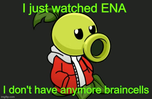 Peashooter Sans | I just watched ENA; I don't have anymore braincells | image tagged in peashooter sans | made w/ Imgflip meme maker