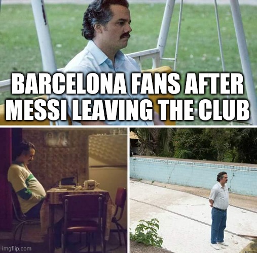 :( |  BARCELONA FANS AFTER MESSI LEAVING THE CLUB | image tagged in memes,sad pablo escobar,messi,barcelona,sad,not funny | made w/ Imgflip meme maker